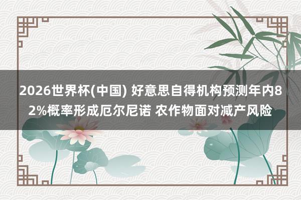 2026世界杯(中国) 好意思自得机构预测年内82%概率形成厄尔尼诺 农作物面对减产风险