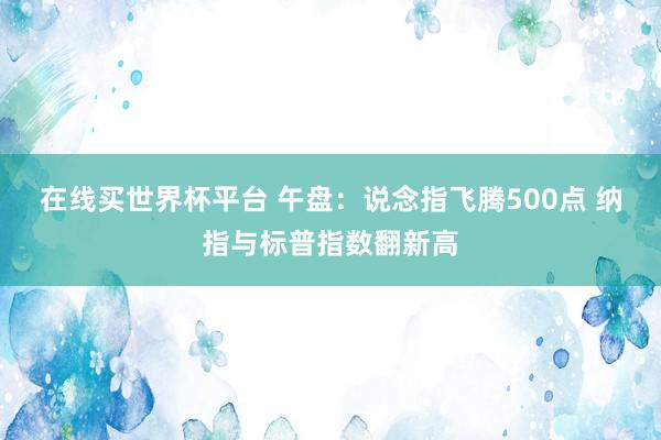 在线买世界杯平台 午盘:说念指飞腾500点 纳指与标普指数翻新高