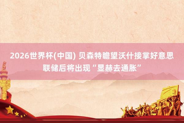2026世界杯(中国) 贝森特瞻望沃什接掌好意思联储后将出现“显赫去通胀”