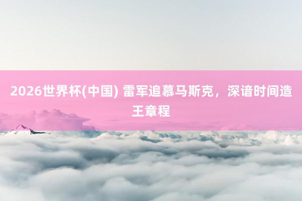 2026世界杯(中国) 雷军追慕马斯克,深谙时间造王章程