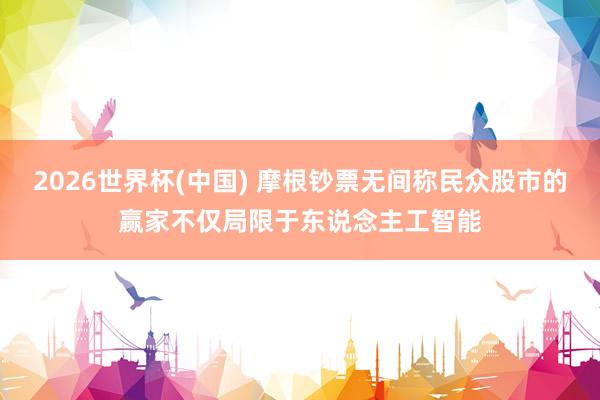 2026世界杯(中国) 摩根钞票无间称民众股市的赢家不仅局限于东说念主工智能
