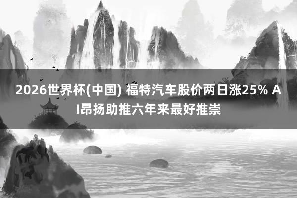 2026世界杯(中国) 福特汽车股价两日涨25% AI昂扬助推六年来最好推崇