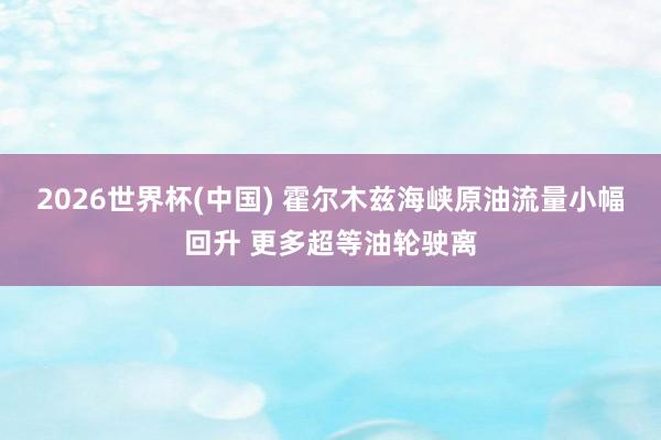 2026世界杯(中国) 霍尔木兹海峡原油流量小幅回升 更多超等油轮驶离