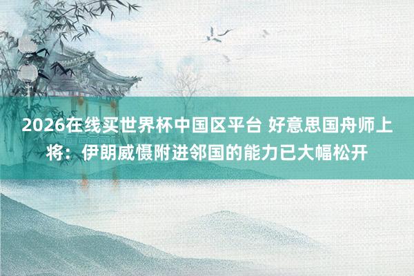 2026在线买世界杯中国区平台 好意思国舟师上将:伊朗威慑附进邻国的能力已大幅松开