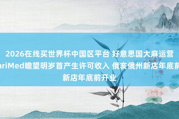 2026在线买世界杯中国区平台 好意思国大麻运营商MariMed瞻望明岁首产生许可收入 俄亥俄州新店年底前开业