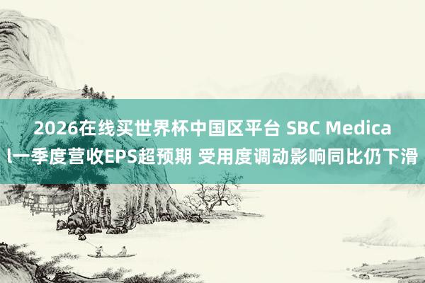 2026在线买世界杯中国区平台 SBC Medical一季度营收EPS超预期 受用度调动影响同比仍下滑