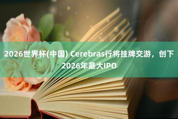 2026世界杯(中国) Cerebras行将挂牌交游,创下2026年最大IPO
