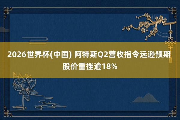 2026世界杯(中国) 阿特斯Q2营收指令远逊预期 股价重挫逾18%