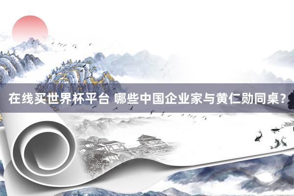 在线买世界杯平台 哪些中国企业家与黄仁勋同桌?