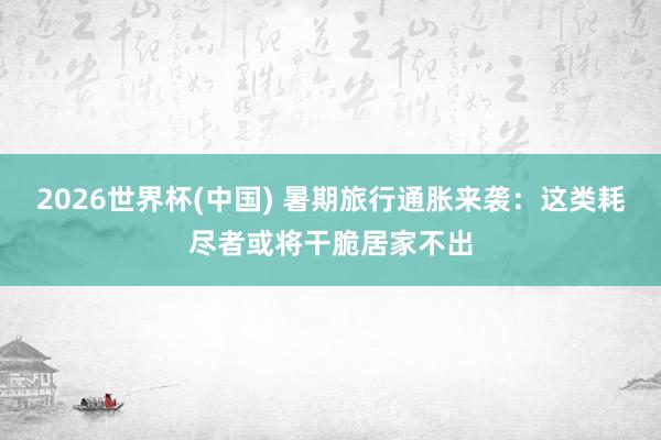 2026世界杯(中国) 暑期旅行通胀来袭:这类耗尽者或将干脆居家不出