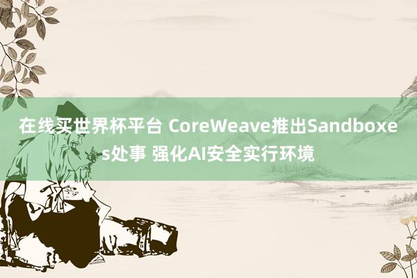 在线买世界杯平台 CoreWeave推出Sandboxes处事 强化AI安全实行环境