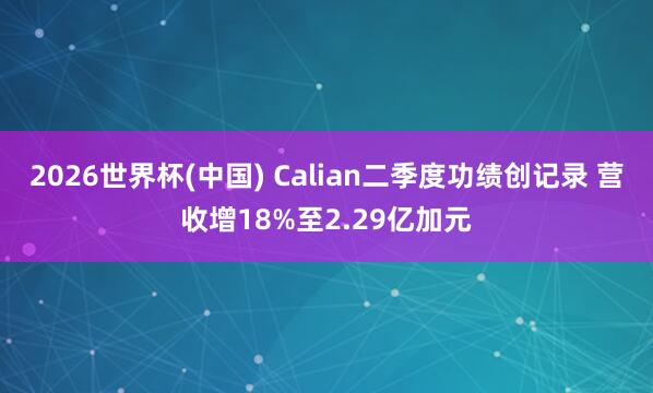 2026世界杯(中国) Calian二季度功绩创记录 营收增18%至2.29亿加元