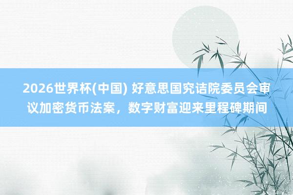 2026世界杯(中国) 好意思国究诘院委员会审议加密货币法案,数字财富迎来里程碑期间