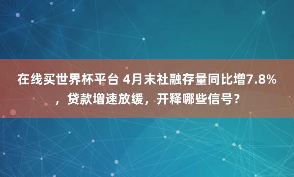 在线买世界杯平台 4月末社融存量同比增7.8%,贷款增速放缓,开释哪些信号?
