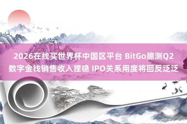 2026在线买世界杯中国区平台 BitGo臆测Q2数字金钱销售收入捏稳 IPO关系用度将回反泛泛