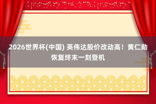2026世界杯(中国) 英伟达股价改动高！黄仁勋恢复终末一刻登机