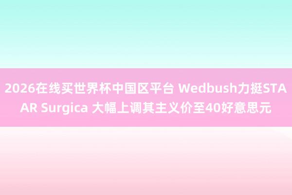 2026在线买世界杯中国区平台 Wedbush力挺STAAR Surgica 大幅上调其主义价至40好意思元