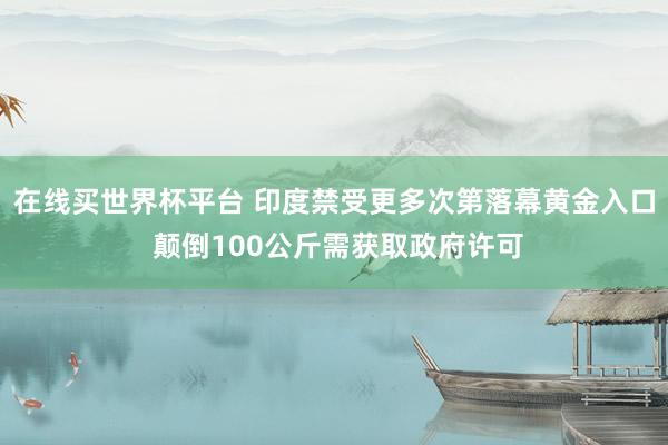 在线买世界杯平台 印度禁受更多次第落幕黄金入口 颠倒100公斤需获取政府许可