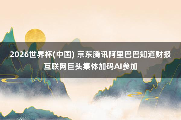 2026世界杯(中国) 京东腾讯阿里巴巴知道财报互联网巨头集体加码AI参加