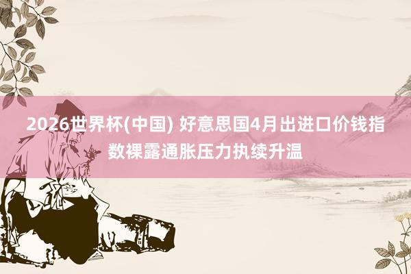 2026世界杯(中国) 好意思国4月出进口价钱指数裸露通胀压力执续升温