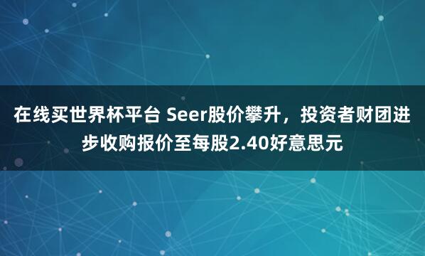 在线买世界杯平台 Seer股价攀升，投资者财团进步收购报价至每股2.40好意思元