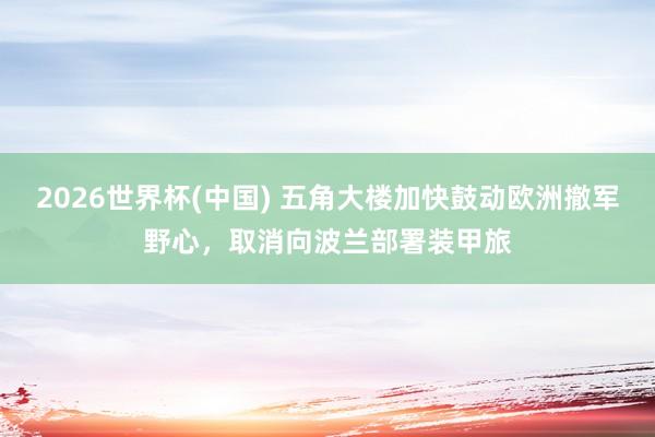 2026世界杯(中国) 五角大楼加快鼓动欧洲撤军野心,取消向波兰部署装甲旅