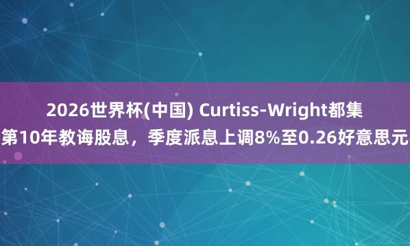 2026世界杯(中国) Curtiss-Wright都集第10年教诲股息,季度派息上调8%至0.26好意思元