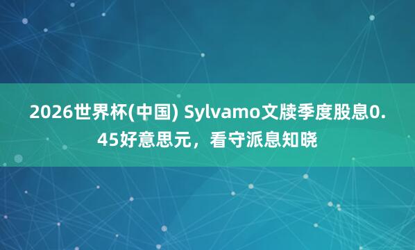 2026世界杯(中国) Sylvamo文牍季度股息0.45好意思元,看守派息知晓