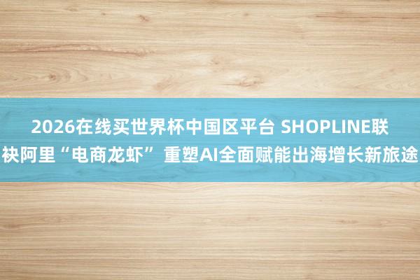 2026在线买世界杯中国区平台 SHOPLINE联袂阿里“电商龙虾” 重塑AI全面赋能出海增长新旅途