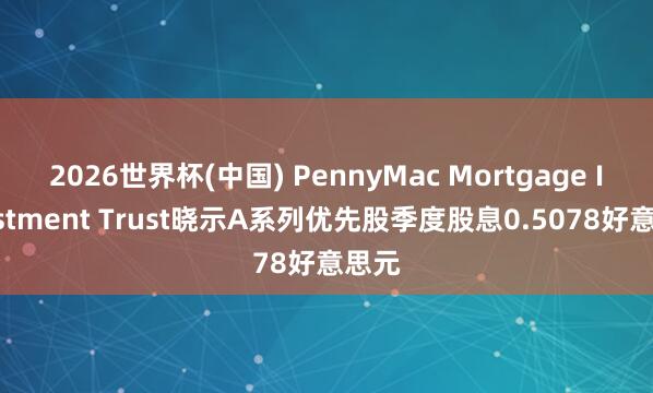 2026世界杯(中国) PennyMac Mortgage Investment Trust晓示A系列优先股季度股息0.5078好意思元