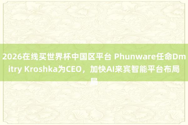 2026在线买世界杯中国区平台 Phunware任命Dmitry Kroshka为CEO，加快AI来宾智能平台布局