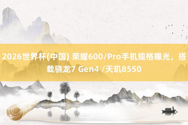 2026世界杯(中国) 荣耀600/Pro手机规格曝光,搭载骁龙7 Gen4 /天玑8550