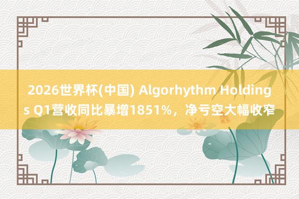2026世界杯(中国) Algorhythm Holdings Q1营收同比暴增1851%,净亏空大幅收窄