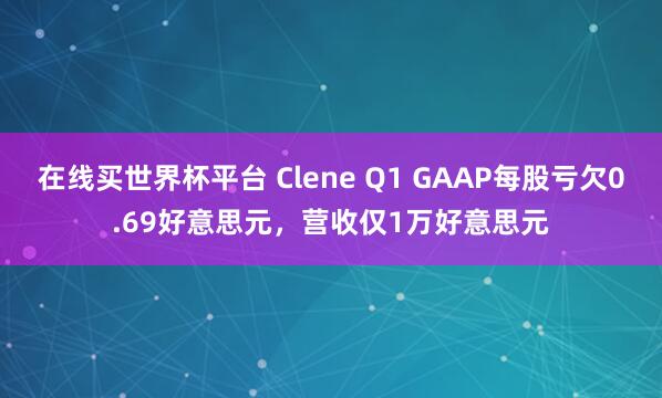 在线买世界杯平台 Clene Q1 GAAP每股亏欠0.69好意思元，营收仅1万好意思元