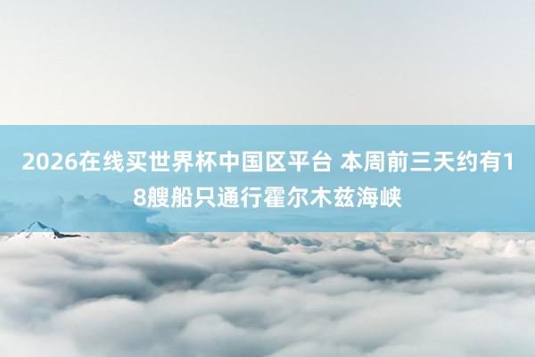 2026在线买世界杯中国区平台 本周前三天约有18艘船只通行霍尔木兹海峡