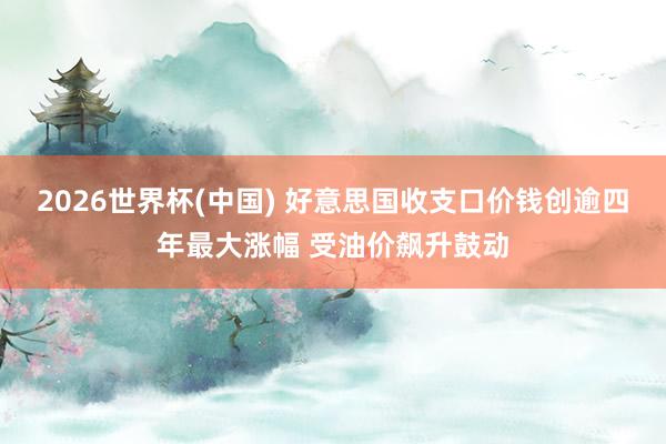 2026世界杯(中国) 好意思国收支口价钱创逾四年最大涨幅 受油价飙升鼓动