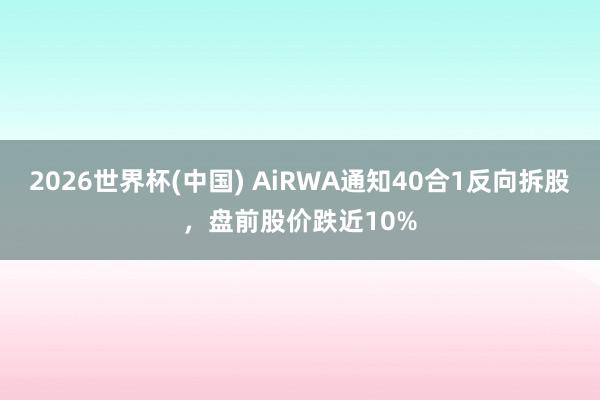 2026世界杯(中国) AiRWA通知40合1反向拆股,盘前股价跌近10%
