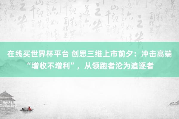 在线买世界杯平台 创思三维上市前夕:冲击高端“增收不增利”,从领跑者沦为追逐者