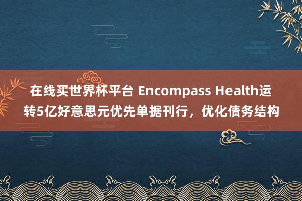 在线买世界杯平台 Encompass Health运转5亿好意思元优先单据刊行，优化债务结构