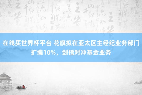 在线买世界杯平台 花旗拟在亚太区主经纪业务部门扩编10%,剑指对冲基金业务