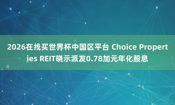 2026在线买世界杯中国区平台 Choice Properties REIT晓示派发0.78加元年化股息