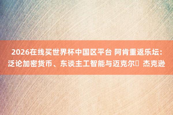 2026在线买世界杯中国区平台 阿肯重返乐坛:泛论加密货币、东谈主工智能与迈克尔・杰克逊