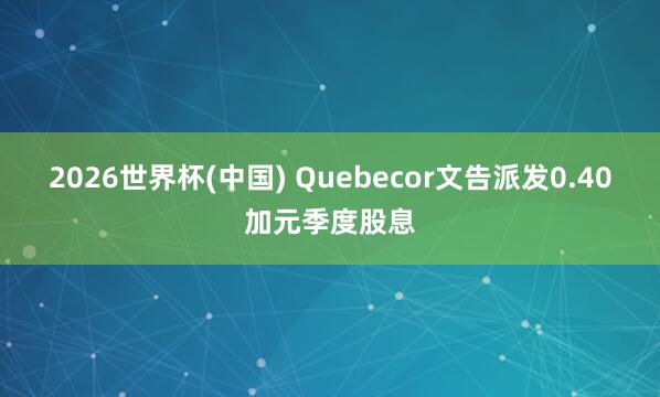 2026世界杯(中国) Quebecor文告派发0.40加元季度股息