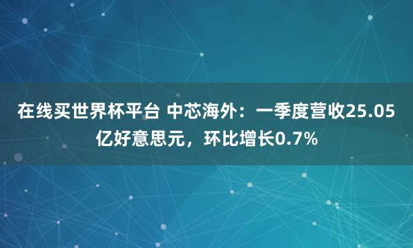在线买世界杯平台 中芯海外：一季度营收25.05亿好意思元，环比增长0.7%