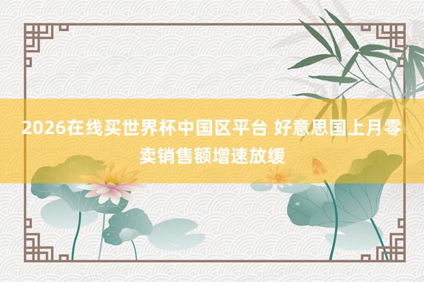 2026在线买世界杯中国区平台 好意思国上月零卖销售额增速放缓