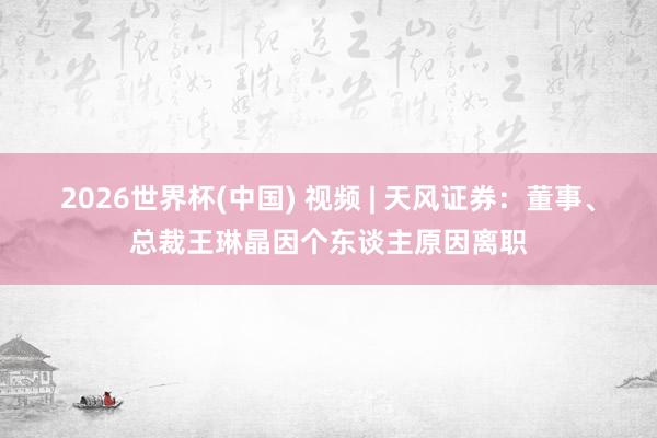 2026世界杯(中国) 视频 | 天风证券:董事、总裁王琳晶因个东谈主原因离职
