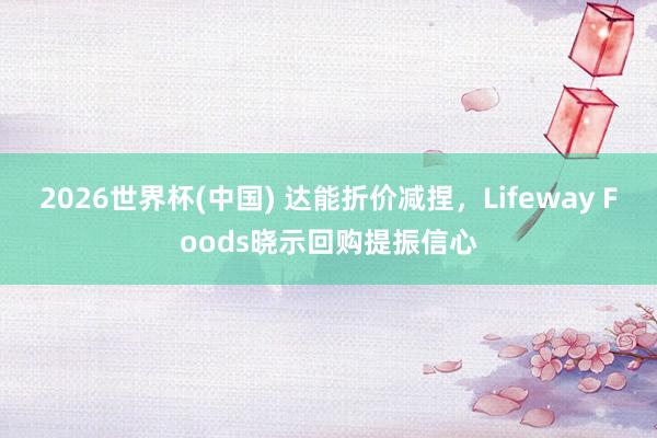 2026世界杯(中国) 达能折价减捏,Lifeway Foods晓示回购提振信心
