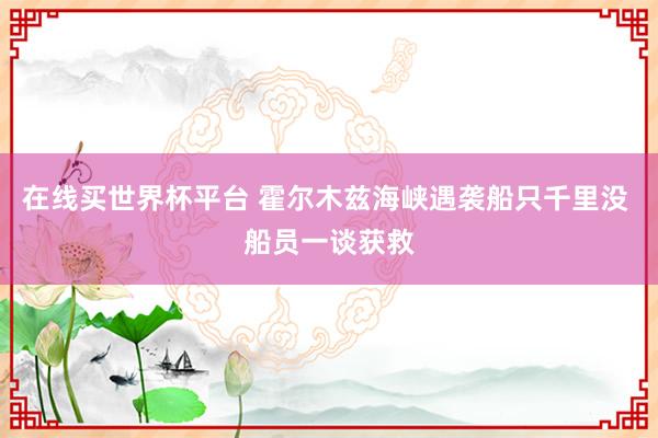 在线买世界杯平台 霍尔木兹海峡遇袭船只千里没 船员一谈获救