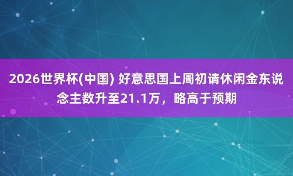 2026世界杯(中国) 好意思国上周初请休闲金东说念主数升至21.1万,略高于预期