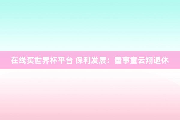 在线买世界杯平台 保利发展:董事童云翔退休